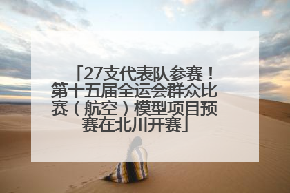 27支代表队参赛！第十五届全运会群众比赛（航空）模型项目预赛在北川开赛