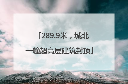 289.9米，城北一幢超高层建筑封顶