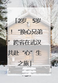 2岁、5岁！“换心兄弟”跨省在武汉共赴“心”生之旅