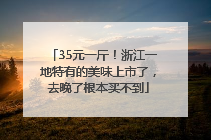 35元一斤！浙江一地特有的美味上市了，去晚了根本买不到
