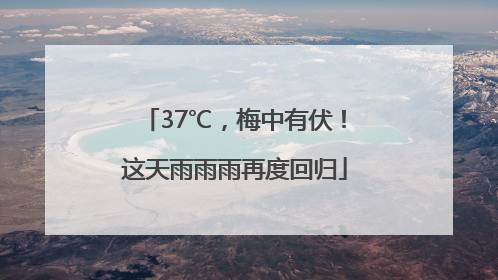 37℃，梅中有伏！这天雨雨雨再度回归