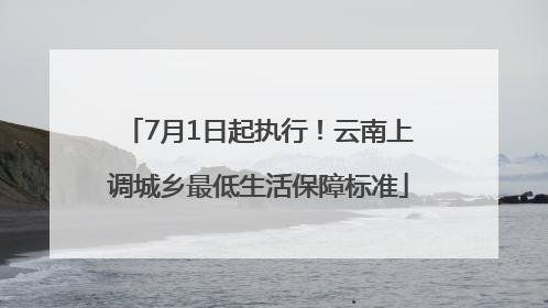 7月1日起执行！云南上调城乡最低生活保障标准