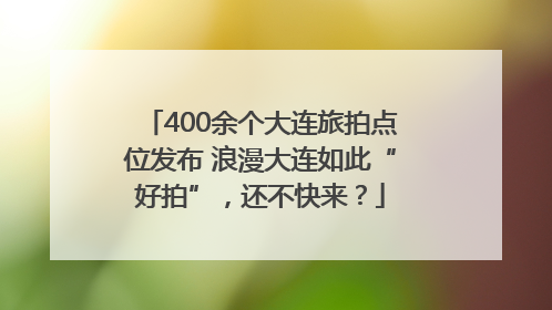 400余个大连旅拍点位发布 浪漫大连如此“好拍”，还不快来？
