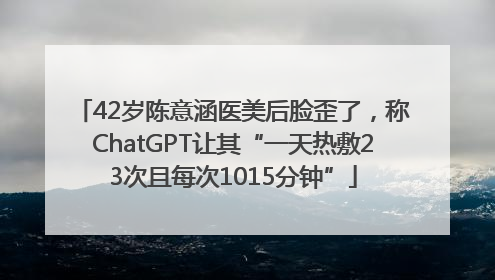 42岁陈意涵医美后脸歪了，称ChatGPT让其“一天热敷23次且每次1015分钟”