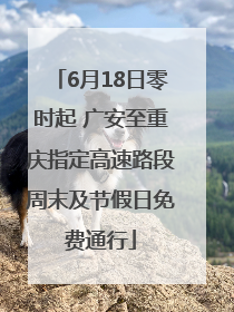 6月18日零时起 广安至重庆指定高速路段周末及节假日免费通行