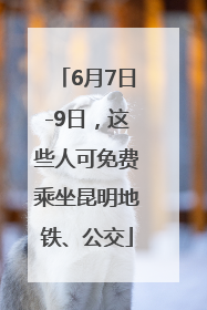 6月7日-9日，这些人可免费乘坐昆明地铁、公交