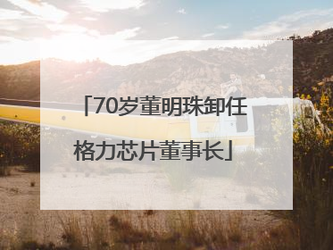 70岁董明珠卸任格力芯片董事长