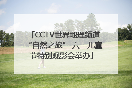 CCTV世界地理频道“自然之旅” 六一儿童节特别观影会举办