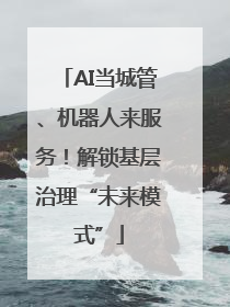 AI当城管、机器人来服务！解锁基层治理“未来模式”