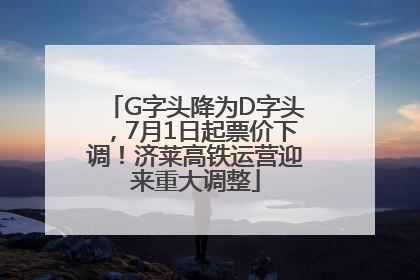 G字头降为D字头，7月1日起票价下调！济莱高铁运营迎来重大调整