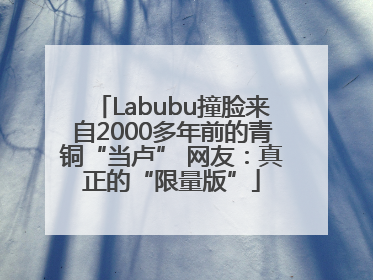 Labubu撞脸来自2000多年前的青铜“当卢” 网友：真正的“限量版”