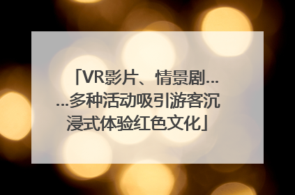 VR影片、情景剧……多种活动吸引游客沉浸式体验红色文化