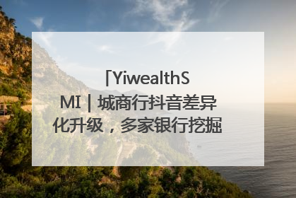YiwealthSMI｜城商行抖音差异化升级，多家银行挖掘自身特色出圈！